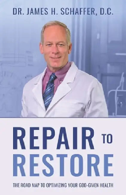 Repair to Restore: The Roadmap to Optimizing Your God-Given Health by James H. Schaffer D. C.