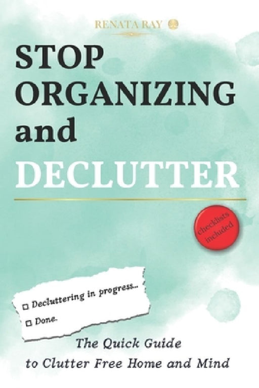 Stop Organizing and Declutter: The Quick Guide to Clutter Free Home and Mind by Renata Ray