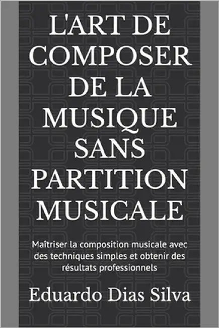 L'Art de Composer de la Musique Sans Partition Musicale: Maîtriser la composition musicale avec des techniques simples et obtenir des résultats profes by Dias Silva, Eduardo