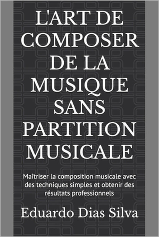 L'Art de Composer de la Musique Sans Partition Musicale: Maîtriser la composition musicale avec des techniques simples et obtenir des résultats profes by Eduardo Dias Silva
