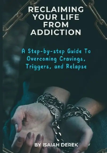 Reclaiming Your Life from Addiction: A Step-by-Step Guide to Overcoming Cravings, Triggers, and Relapse by Isaiah E. Derek