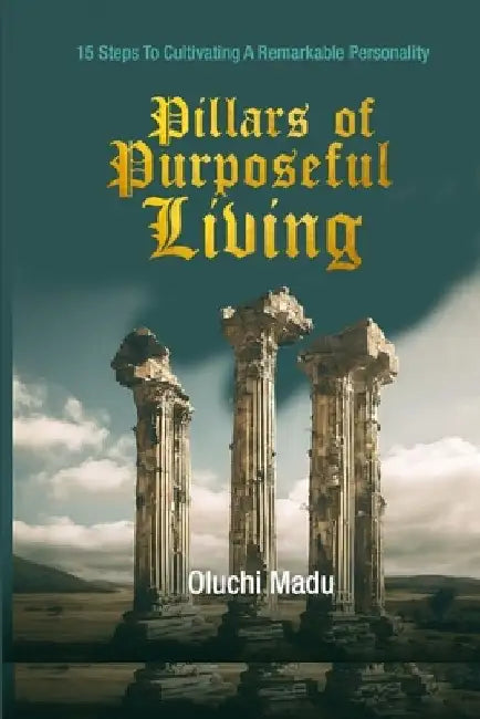 Pillars of Purposeful Living: 15 Steps To Cultivating A Remarkable Personality by Oluchi Madu