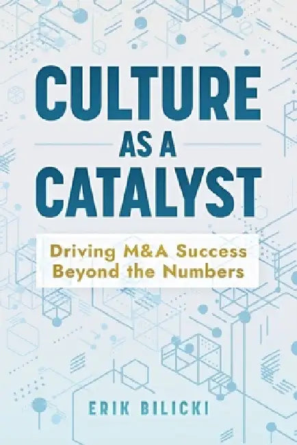 Culture as a Catalyst: Driving M&A Success Beyond the Numbers by Erik Bilicki