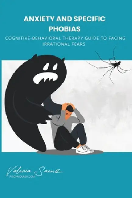 Anxiety and Specific Phobias: Cognitive-Behavioral Therapy Guide to Facing Irrational Fears by Valeria Saenz
