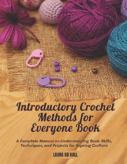 Introductory Crochet Methods for Everyone Book: A Complete Manual on Understanding Basic Skills, Techniques, and Projects for Aspiring Crafters by Laura Gb Hall