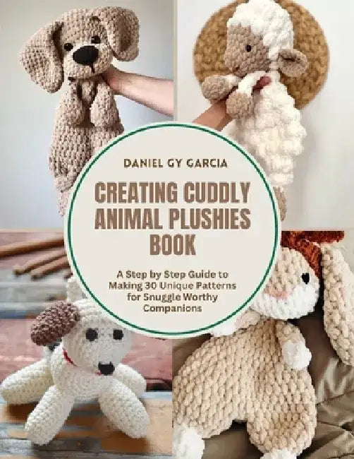 Creating Cuddly Animal Plushies Book: A Step by Step Guide to Making 30 Unique Patterns for Snuggle Worthy Companions by Daniel Gy Garcia