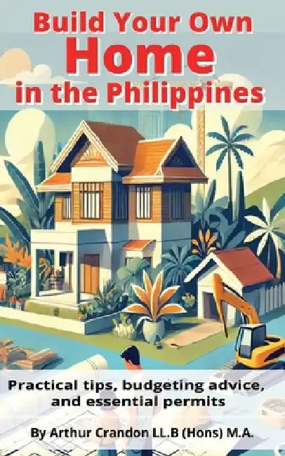 Build Your Own Home in the Philippines: Practical Tips, Budgeting Advice, and Essential Permit by Arthur Crandon