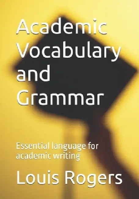 Academic Vocabulary and Grammar: Essential language for academic writing by Louis Rogers