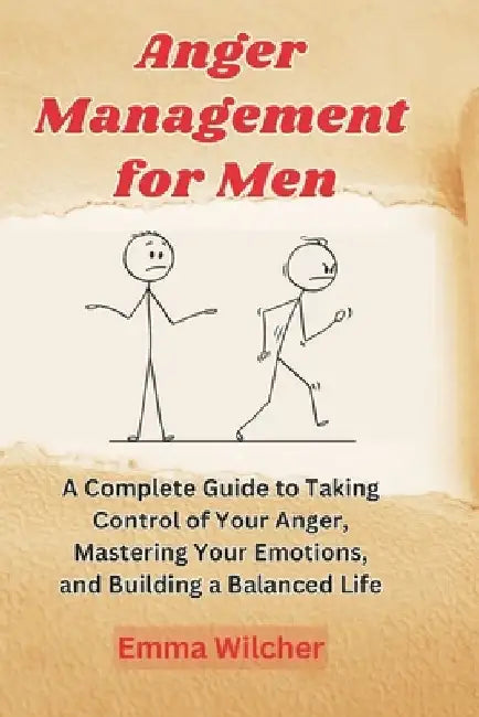 Anger Management For Men: A Complete Guide To Taking Control Of Your Anger, Mastering Your Emotions, And Building A Balanced Life by Emma Wilcher