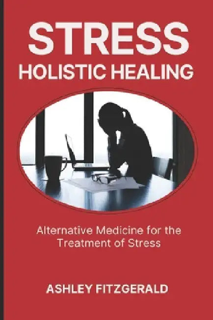 Stress: HOLISTIC HEALING. Alternative Medicine for the Treatment of Stress: Discover a new approach to stress management by Ashley Fitzgerald
