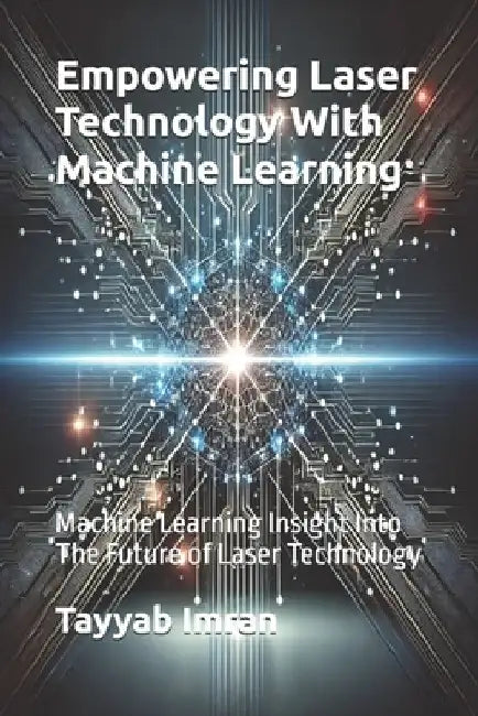 Empowering Laser Technology With Machine Learning: Machine Learning Insight Into The Future of Laser Technology by Tayyab Imran