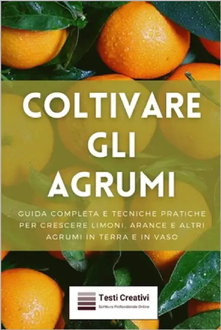 Coltivare gli Agrumi: Guida Completa e Tecniche Pratiche per Crescere Limoni, Arance e Altri Agrumi in Terra e in Vaso by Creativi, Testi