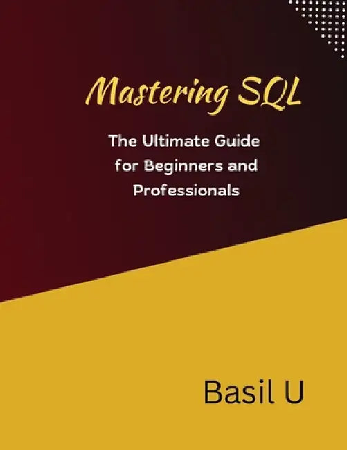 Mastering SQL: The Ultimate Guide for Beginners and Professionals by Basil U