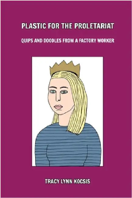 Plastic for the Proletariat: Quips and Doodles From a Factory Worker by Tracy Lynn Kocsis