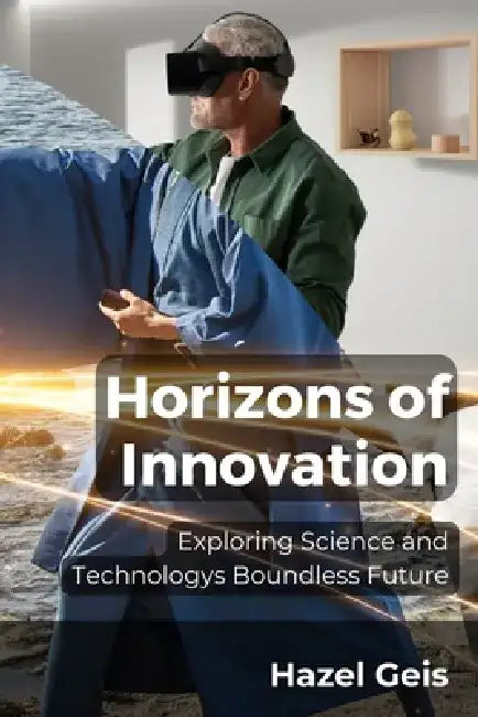 Horizons of Innovation: Exploring Science and Technologys Boundless Future by Hazel Geis