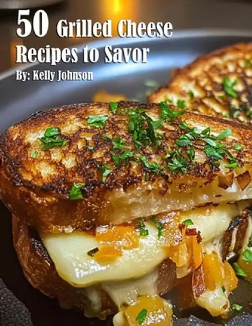 50 Grilled Cheese Recipes to Savor by Kelly Johnson