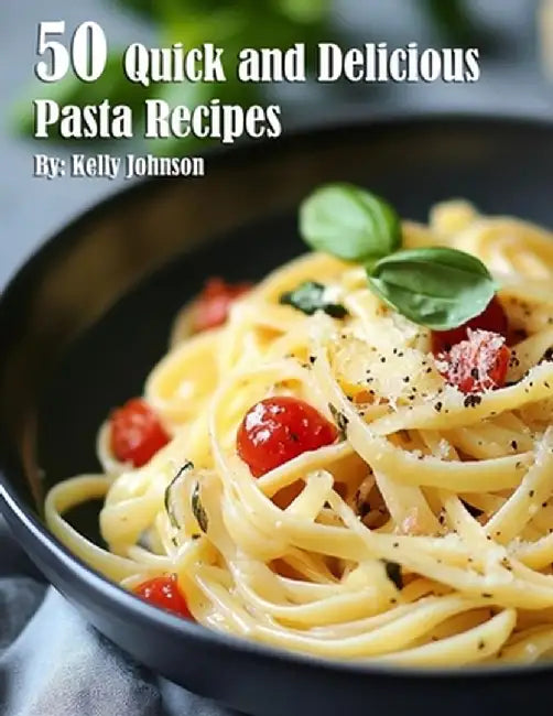 50 Quick and Delicious Pasta Recipes by Kelly Johnson