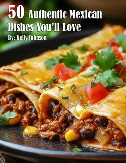 50 Authentic Mexican Dishes You'll Crave by Kelly Johnson
