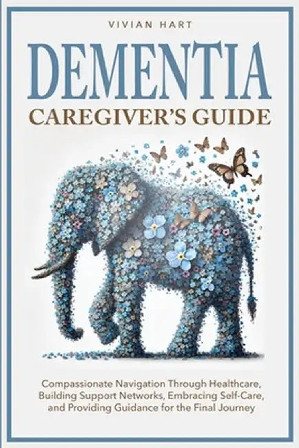 Dementia Caregiver's Guide: Compassionate Navigation Through Healthcare, Building Support Networks, Embracing Self-Care, and Providing Guidance fo by Vivian Hart