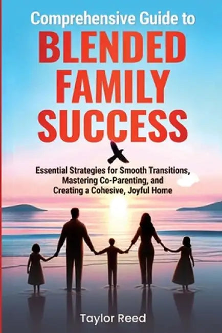 Comprehensive Guide to Blended Family Success: Essential Strategies for Smooth Transitions, Mastering Co-Parenting, and Creating a Cohesive, Joyful Ho by Taylor Reed