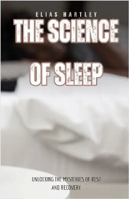 The Science of Sleep: Unlocking the Mysteries of Rest and Recovery by Elias Hartley