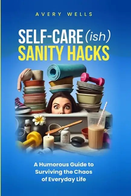 Self-Care(ish) Sanity Hacks: A Humorous Guide to Surviving the Chaos of Everyday Life by Avery Wells