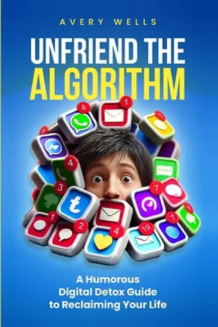 Unfriend the Algorithm: A Humorous Digital Detox Guide to Reclaiming Your Life by Avery Wells