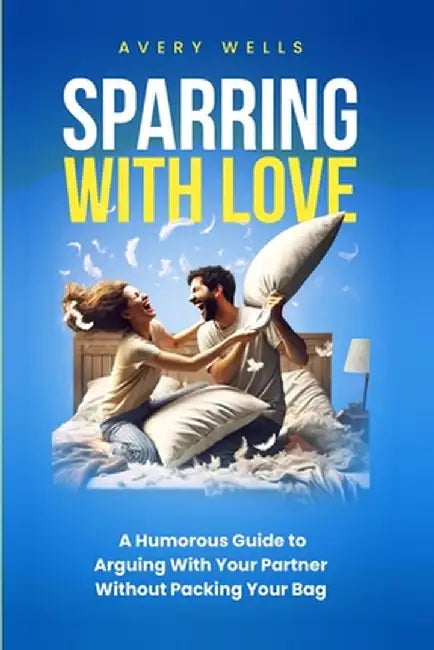Sparring With Love: A Humorous Guide to Arguing With Your Partner Without Packing Your Bags by Avery Wells