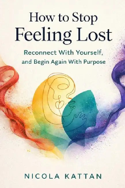 How to Stop Feeling Lost: Reconnect With Yourself, and Begin Again With Purpose by Nicola I. Kattan
