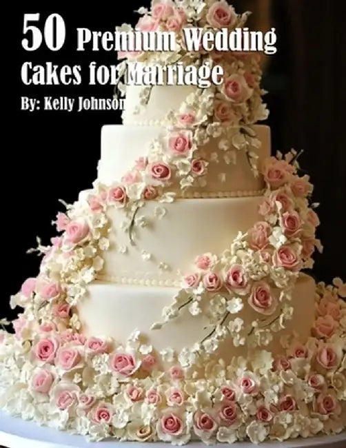 50 Premium Wedding Cakes for Marriage by Kelly Johnson