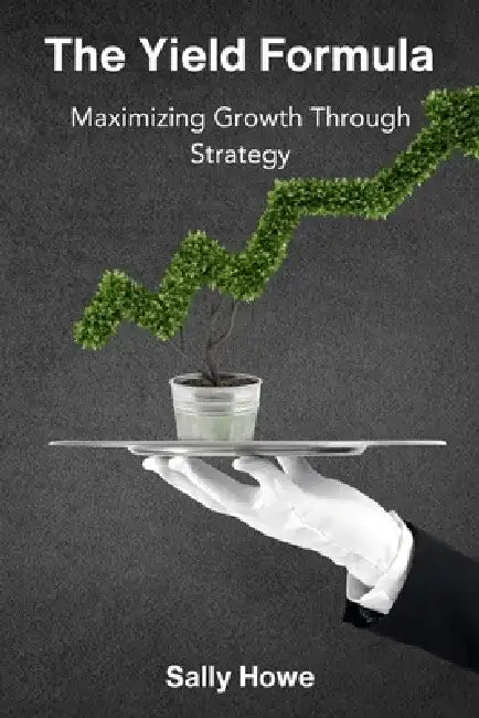 The Yield Formula: Maximizing Growth Through Strategy by Sally Howe