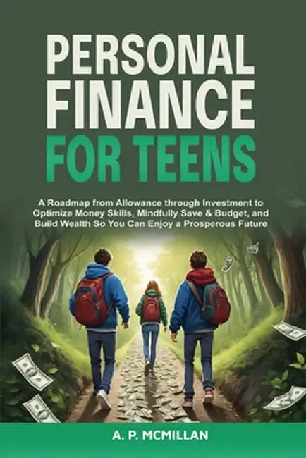 Personal Finance for Teens: A Roadmap from Allowance to Investment as You Optimize Money Skills, Safely Save, Spend and Budget to Build Wealth and by A. P. McMillan