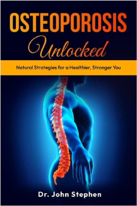 Osteoporosis Unlocked: Natural Strategies for a Healthier, Stronger You by John Stephen