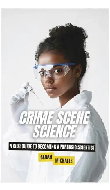 Crime Scene Science: A Kids Guide to Becoming a Forensic Scientist by Sarah Michaels