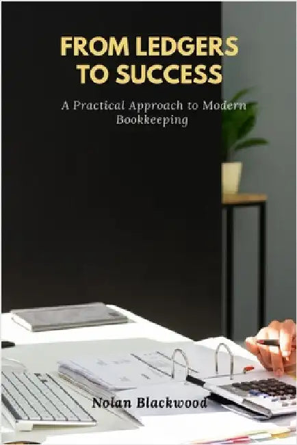 From Ledgers to Success: A Practical Approach to Modern Bookkeeping by Nolan Blackwood