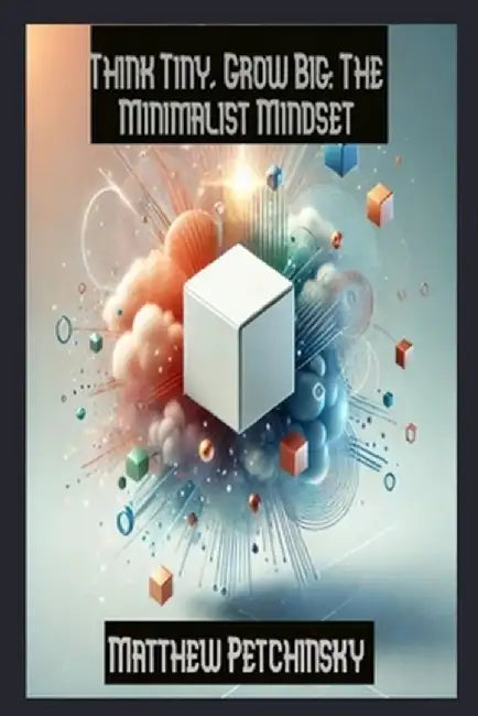 Think Tiny, Grow Big: The Minimalist Mindset by Matthew Petchinsky