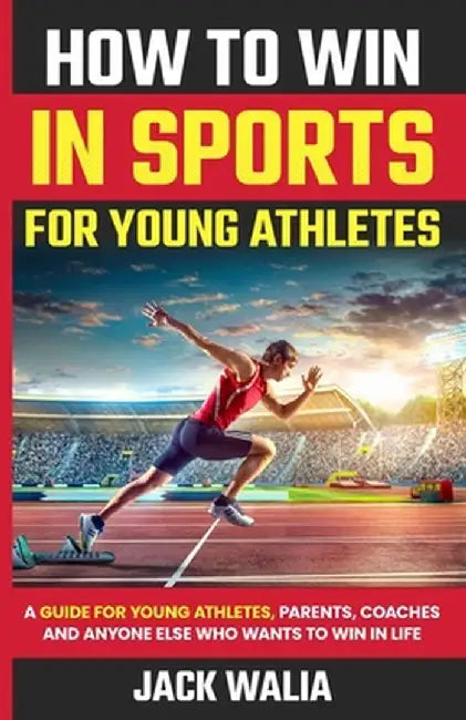 How to Win in Sports for Young Athletes: A Guide for Young Athletes, Parents, Coaches and Anyone else who wants to win in life: A Guide for Young Athl by Jack Walia