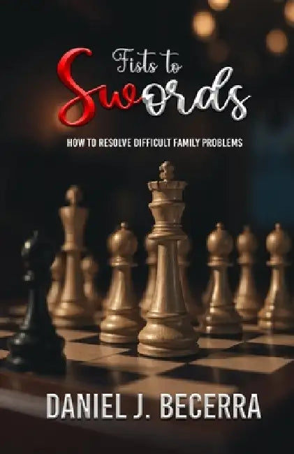 Fists to Swords- How to resolve difficult family Problems by Daniel J. Becerra