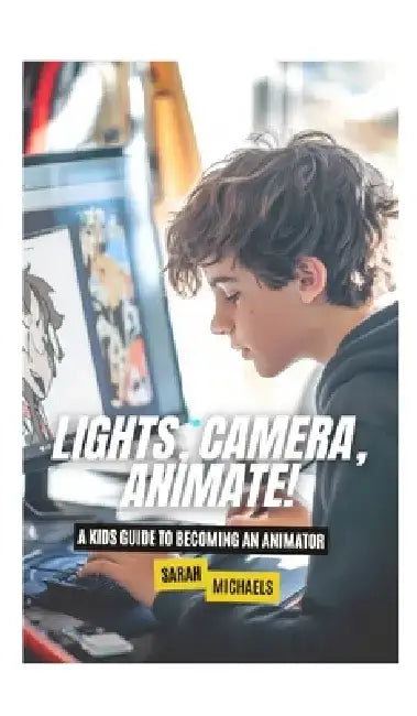 Lights, Camera, Animate! A Kids Guide to Becoming an Animator by Sarah Michaels