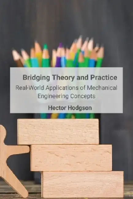 Bridging Theory and Practice: Real-World Applications of Mechanical Engineering Concepts by Hector Hodgson
