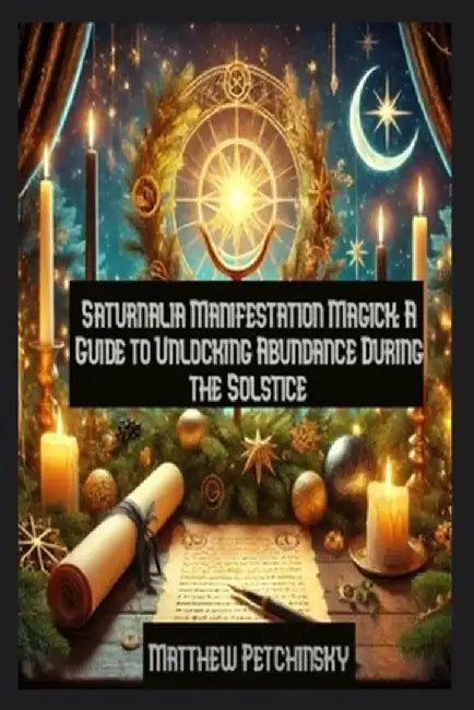 Saturnalia Manifestation Magick: A Guide to Unlocking Abundance During the Solstice by Matthew Petchinsky