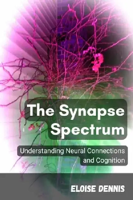 The Synapse Spectrum: Understanding Neural Connections and Cognition by Eloise Dennis