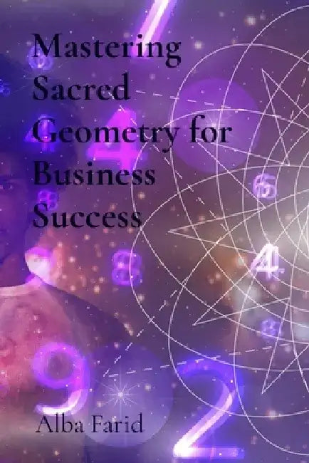 Mastering Sacred Geometry for Business Success: Ancient Wisdom on Creating Lasting Prosperity and Innovation in Today's Marketplace by Alba Farid