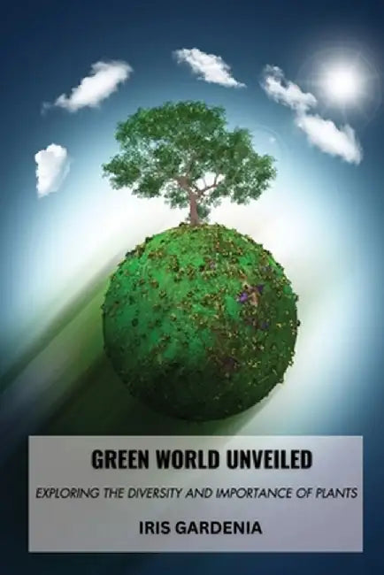 Green World Unveiled: Exploring the Diversity and Importance of Plants by Iris Gardenia