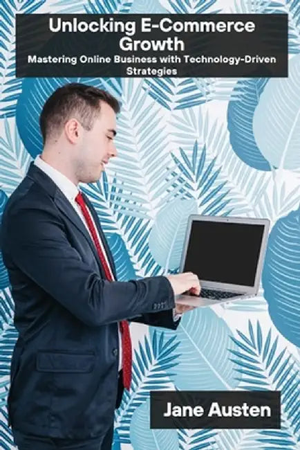 Unlocking E-Commerce Growth: Mastering Online Business with Technology-Driven Strategies by Jane Austen