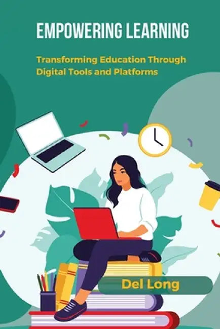 Empowering Learning: Transforming Education Through Digital Tools and Platforms by del Long