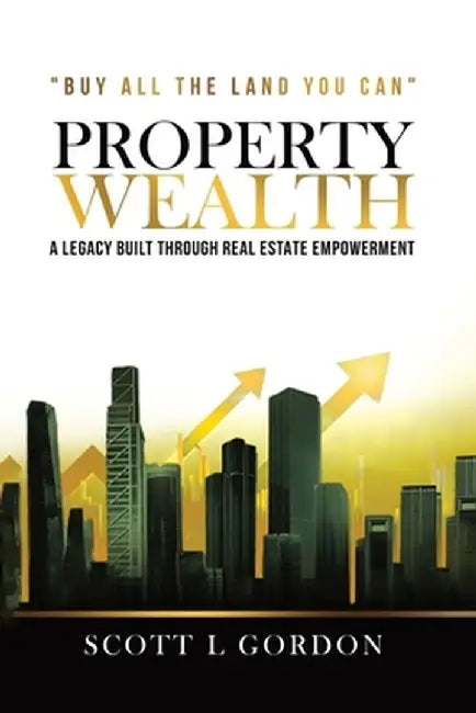 Property Wealth: A Legacy Built Through Real Estate Empowerment by Scott L. Gordon