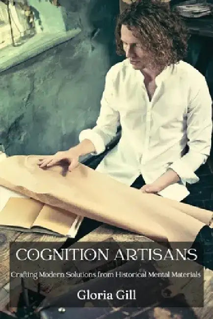 Cognition Artisans: Crafting Modern Solutions from Historical Mental Materials by Gloria Gill