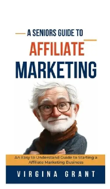 A Seniors Guide to Affiliate Marketing: An Easy to Understand Guide to Starting a Affiliate Marketing Business by Virginia Grant