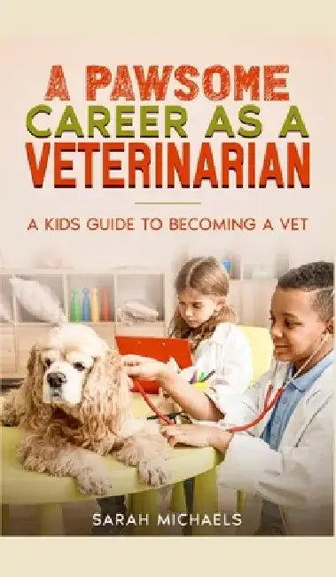 A Pawsome Career as a Veterinarian: A Kids Guide to Becoming a Vet by Sarah Michaels